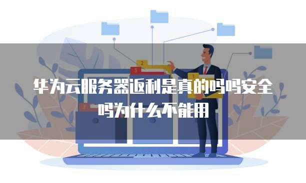 华为云服务器返利是真的吗吗安全吗为什么不能用