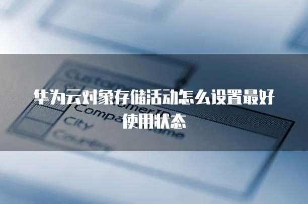 华为云对象存储活动怎么设置最好使用状态