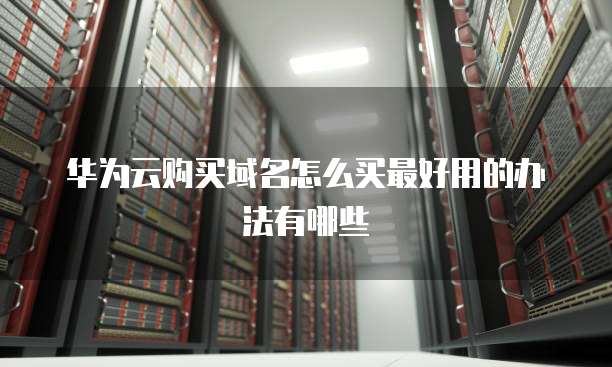 华为云购买域名怎么买最好用的办法有哪些