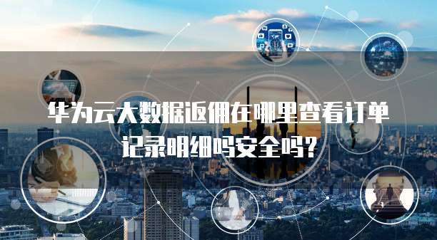 华为云大数据返佣在哪里查看订单记录明细吗安全吗?