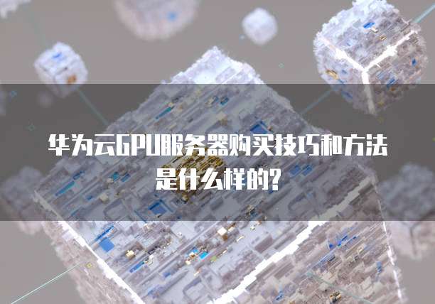 华为云GPU服务器购买技巧和方法是什么样的?