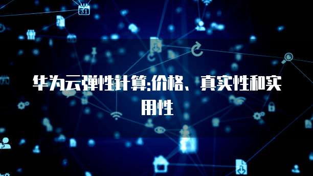 华为云弹性计算:价格、真实性和实用性