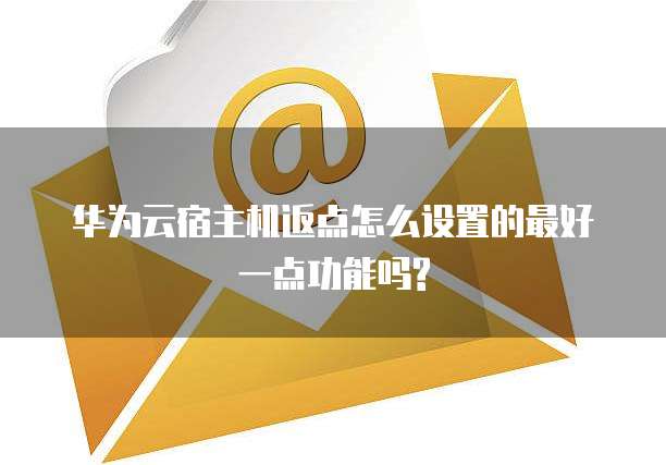华为云宿主机返点怎么设置的最好一点功能吗?