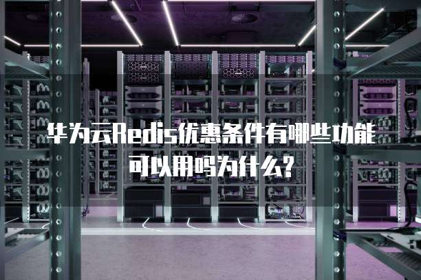 华为云Redis优惠条件有哪些功能可以用吗为什么?