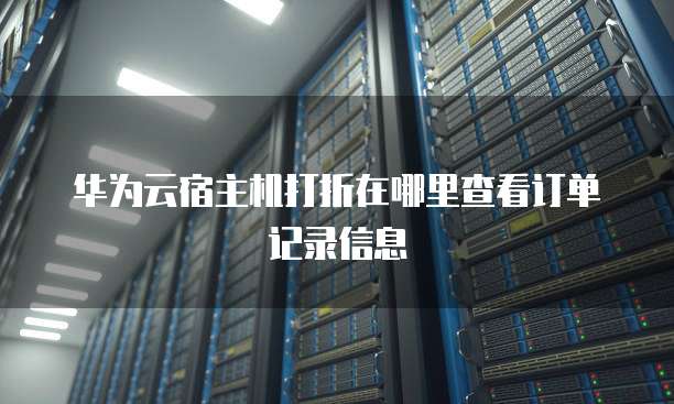 华为云宿主机打折在哪里查看订单记录信息