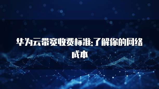 华为云带宽收费标准:了解你的网络成本