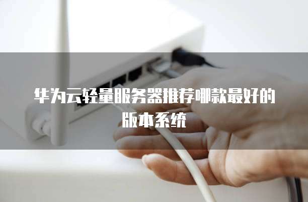 华为云轻量服务器推荐哪款最好的版本系统