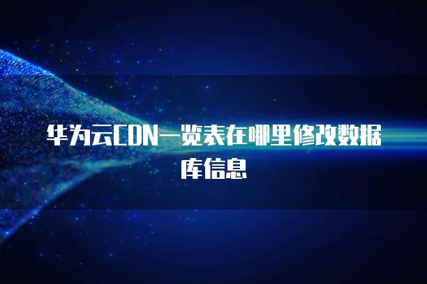 华为云CDN一览表在哪里修改数据库信息