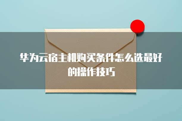 华为云宿主机购买条件怎么选最好的操作技巧