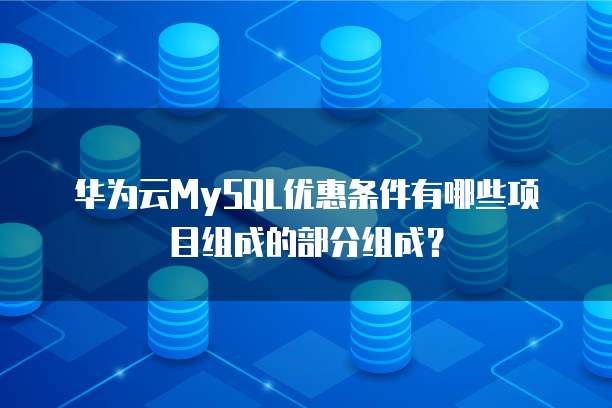 华为云MySQL优惠条件有哪些项目组成的部分组成?