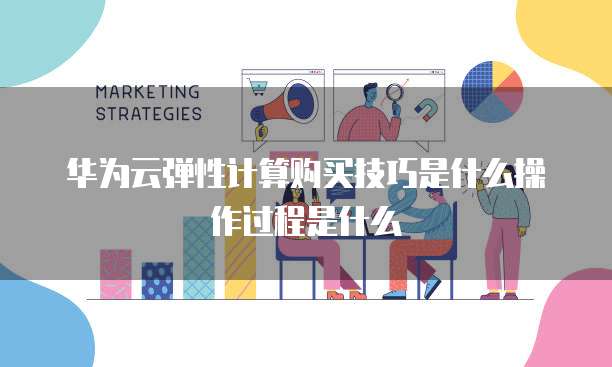 华为云弹性计算购买技巧是什么操作过程是什么