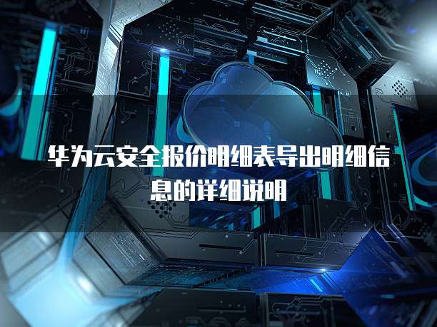 华为云安全报价明细表导出明细信息的详细说明