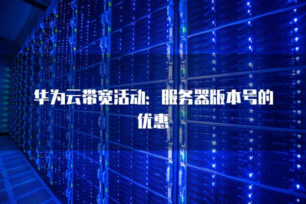 华为云带宽活动:服务器版本号的优惠