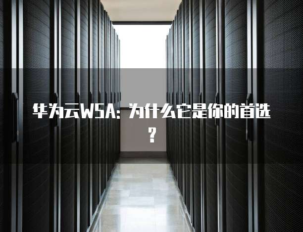 华为云WSA: 为什么它是你的首选?