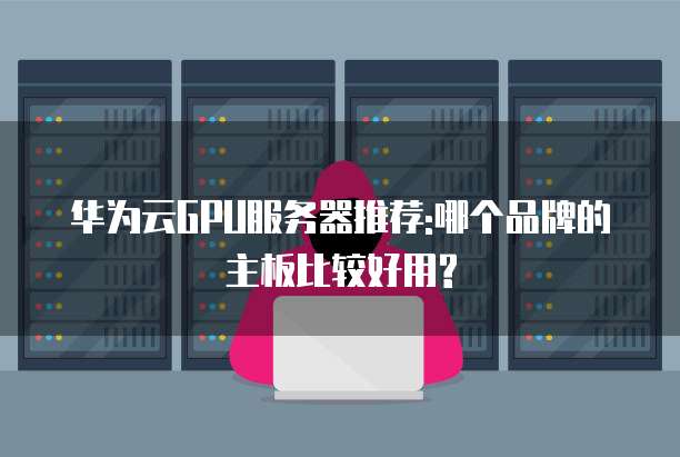华为云GPU服务器推荐:哪个品牌的主板比较好用?