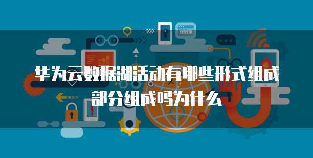 华为云数据湖活动有哪些形式组成部分组成吗为什么
