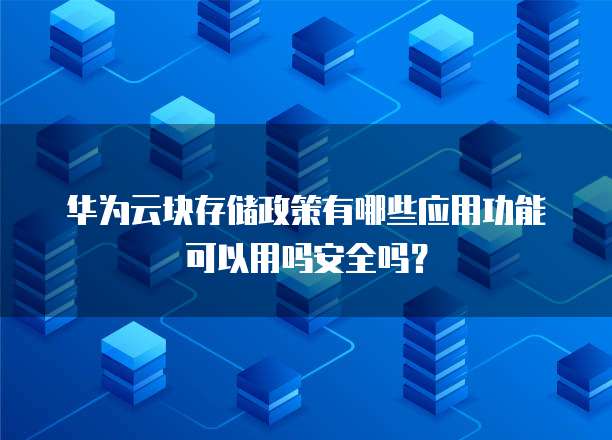 华为云块存储政策有哪些应用功能可以用吗安全吗？