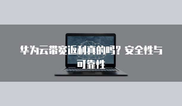 华为云带宽返利真的吗?安全性与可靠性