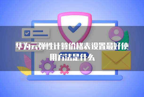 华为云弹性计算价格表设置最好使用方法是什么