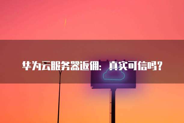 华为云服务器返佣:真实可信吗?