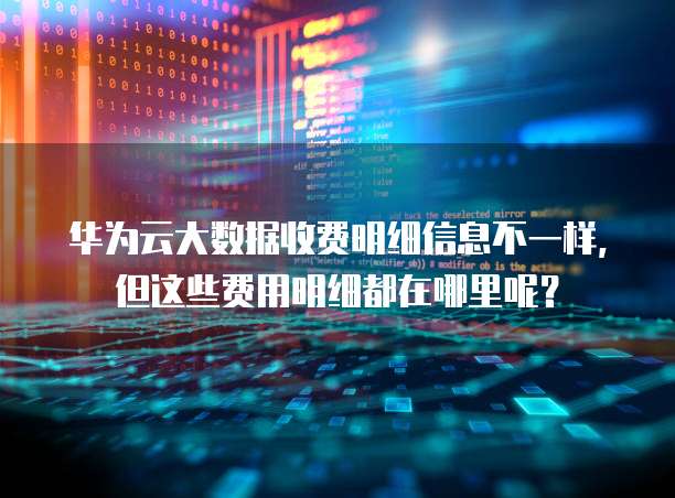 华为云大数据收费明细信息不一样,但这些费用明细都在哪里呢?