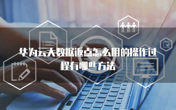 华为云大数据返点怎么用的操作过程有哪些方法