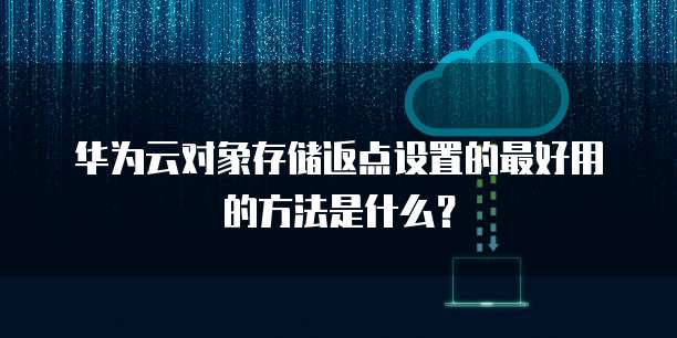 华为云对象存储返点设置的最好用的方法是什么?