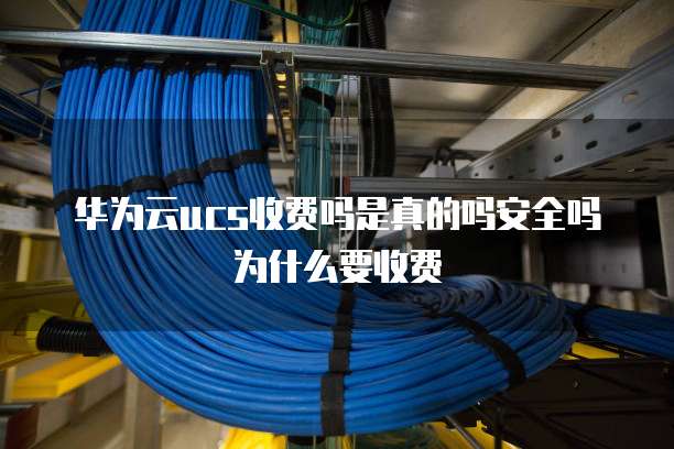 华为云ucs收费吗是真的吗安全吗为什么要收费