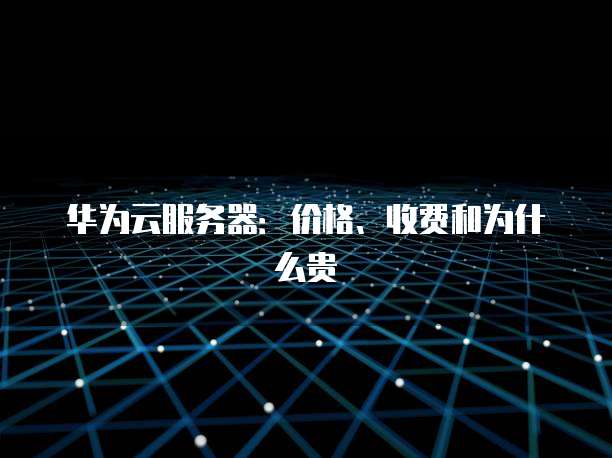 华为云服务器:价格、收费和为什么贵