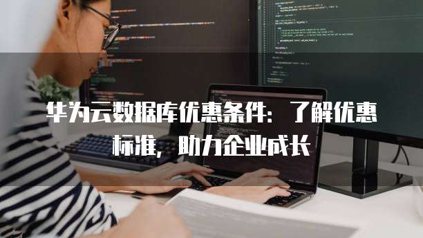华为云数据库优惠条件:了解优惠标准,助力企业成长