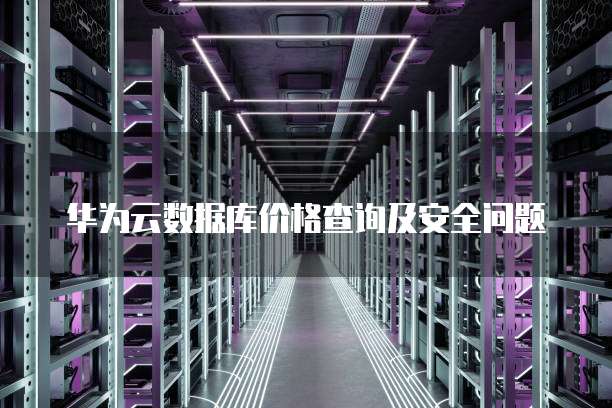 华为云数据库价格查询及安全问题
