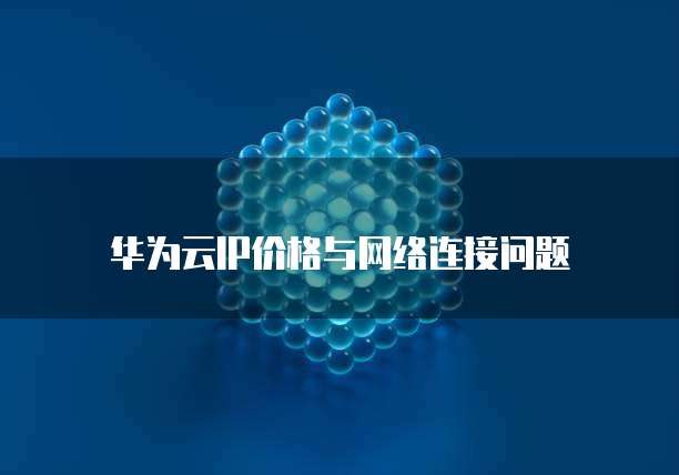 华为云IP价格与网络连接问题