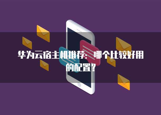 华为云宿主机推荐:哪个比较好用的配置?