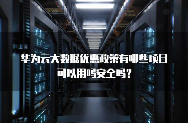 华为云大数据优惠政策有哪些项目可以用吗安全吗?