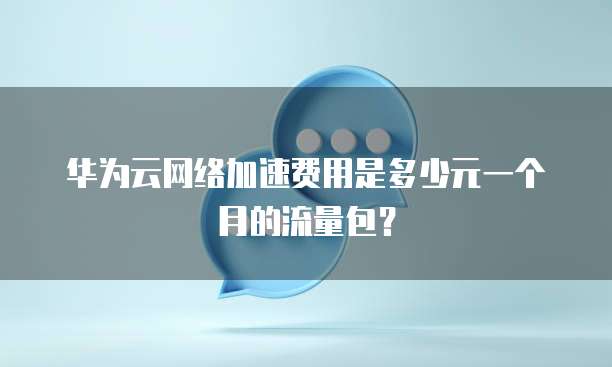 华为云网络加速费用是多少元一个月的流量包?