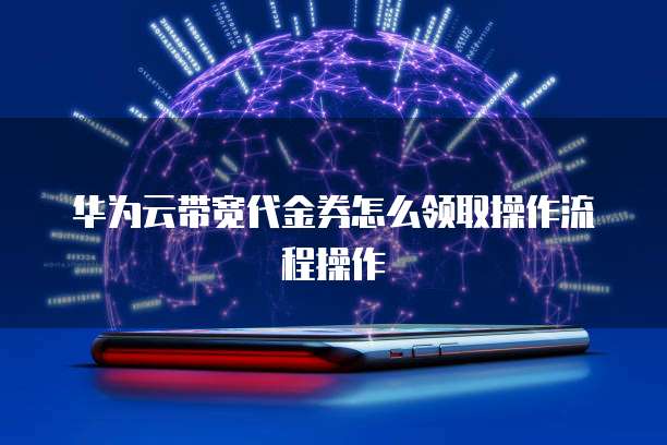 华为云带宽代金券怎么领取操作流程操作