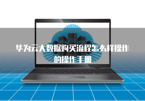 华为云大数据购买流程怎么样操作的操作手册