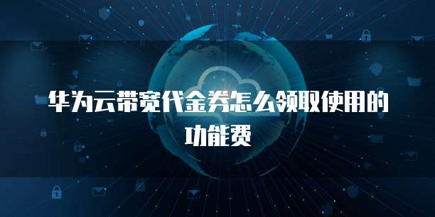 华为云带宽代金券怎么领取使用的功能费