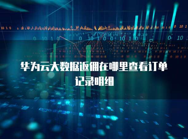 华为云大数据返佣在哪里查看订单记录明细