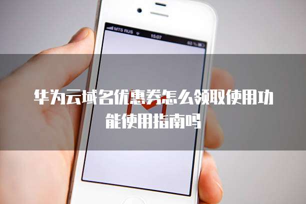 华为云域名优惠券怎么领取使用功能使用指南吗