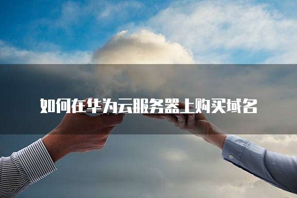 如何在华为云服务器上购买域名