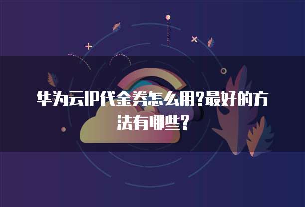 华为云IP代金券怎么用?最好的方法有哪些?