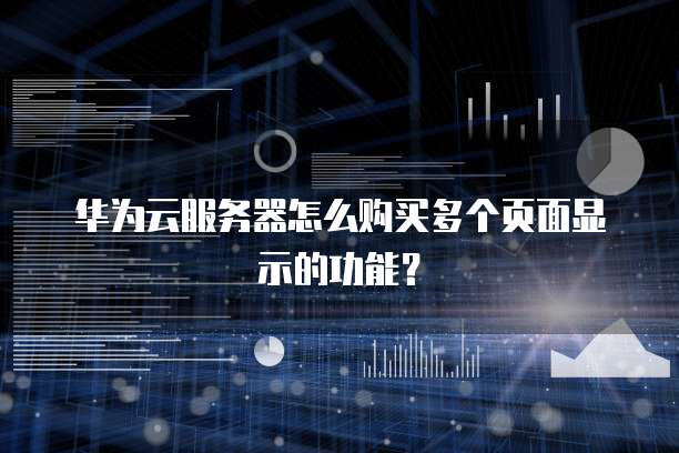 华为云服务器怎么购买多个页面显示的功能?