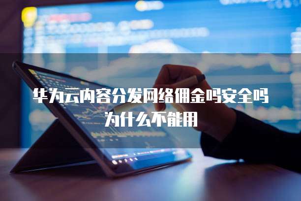 华为云内容分发网络佣金吗安全吗为什么不能用