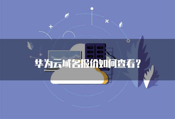 华为云域名报价如何查看?
