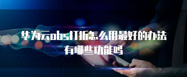 华为云obs打折怎么用最好的办法有哪些功能吗