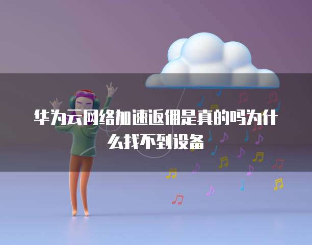 华为云网络加速返佣是真的吗为什么找不到设备