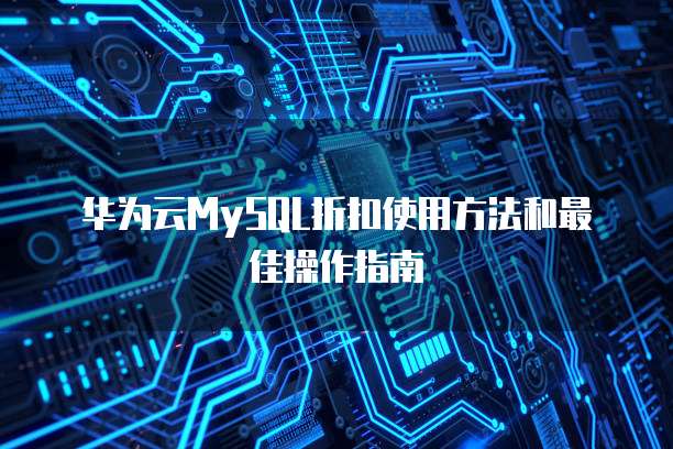 华为云MySQL折扣使用方法和最佳操作指南