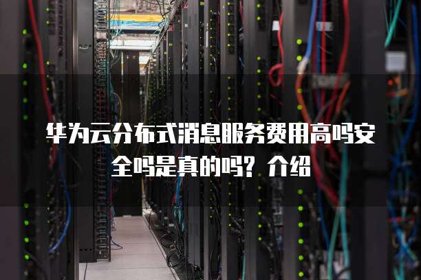 华为云分布式消息服务费用高吗安全吗是真的吗? 介绍