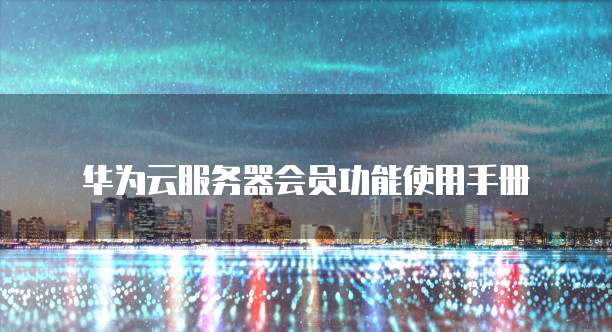 华为云服务器会员功能使用手册